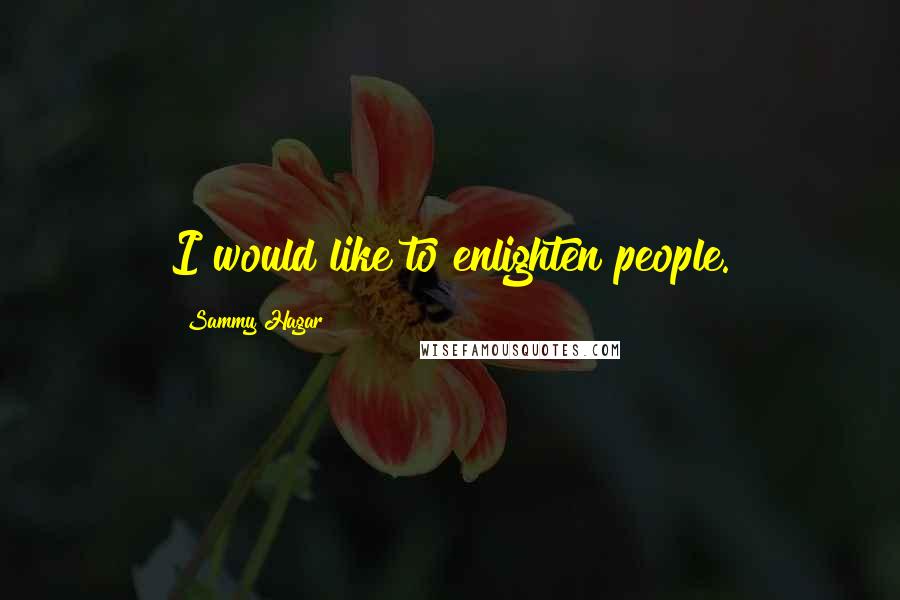 Sammy Hagar quotes: I would like to enlighten people.