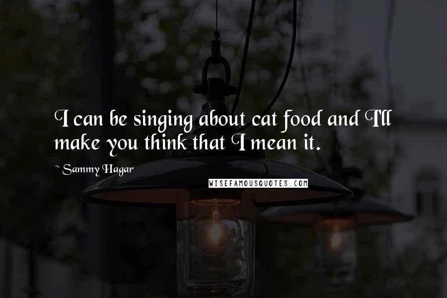 Sammy Hagar quotes: I can be singing about cat food and I'll make you think that I mean it.