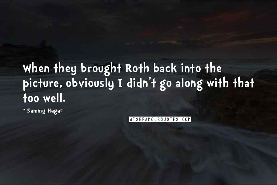 Sammy Hagar quotes: When they brought Roth back into the picture, obviously I didn't go along with that too well.