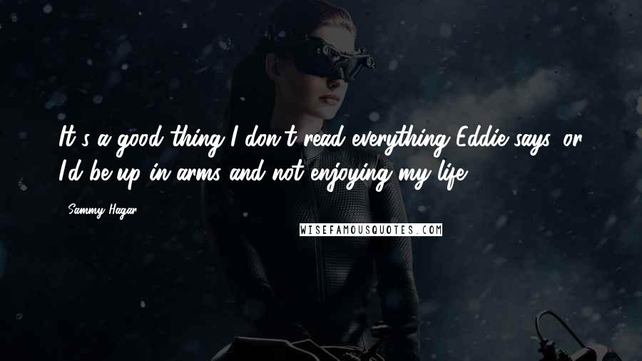 Sammy Hagar quotes: It's a good thing I don't read everything Eddie says, or I'd be up in arms and not enjoying my life.