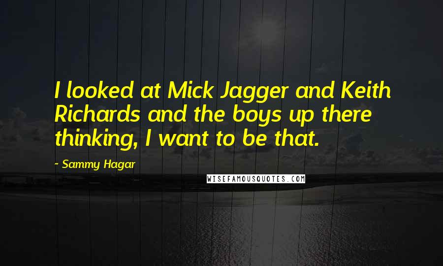 Sammy Hagar quotes: I looked at Mick Jagger and Keith Richards and the boys up there thinking, I want to be that.