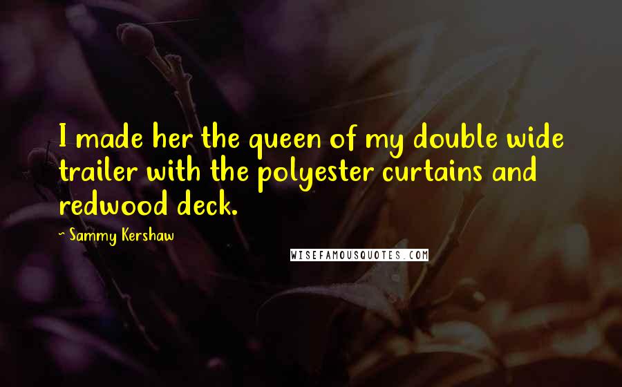 Sammy Kershaw quotes: I made her the queen of my double wide trailer with the polyester curtains and redwood deck.