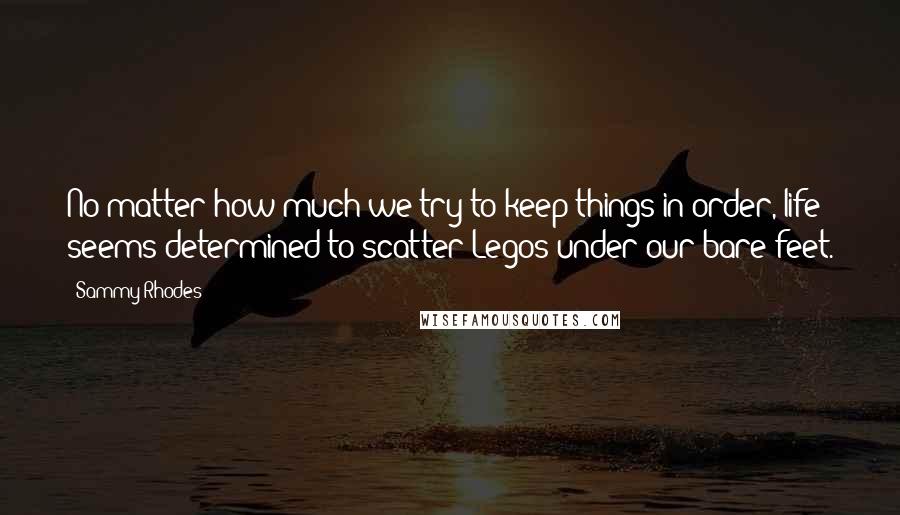 Sammy Rhodes quotes: No matter how much we try to keep things in order, life seems determined to scatter Legos under our bare feet.