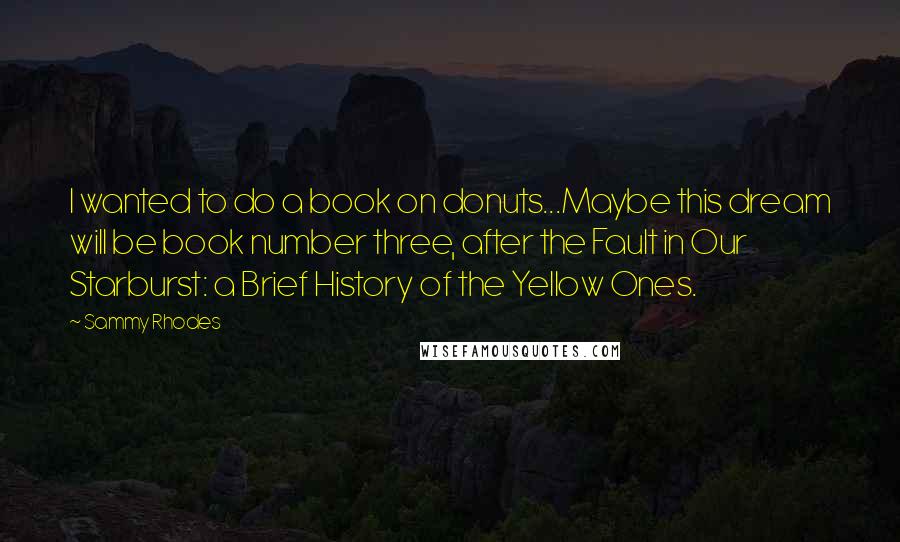 Sammy Rhodes quotes: I wanted to do a book on donuts...Maybe this dream will be book number three, after the Fault in Our Starburst: a Brief History of the Yellow Ones.