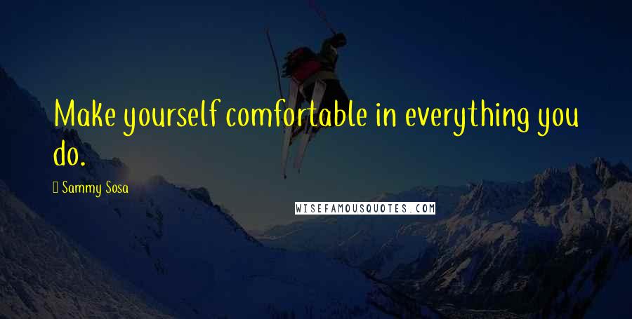 Sammy Sosa quotes: Make yourself comfortable in everything you do.