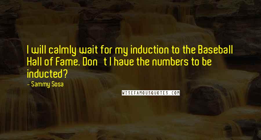 Sammy Sosa quotes: I will calmly wait for my induction to the Baseball Hall of Fame. Don't I have the numbers to be inducted? Sammy Sosa quotes: I will calmly wait for my induction to the Baseball Hall of Fame. Don't I have the numbers to be inducted?