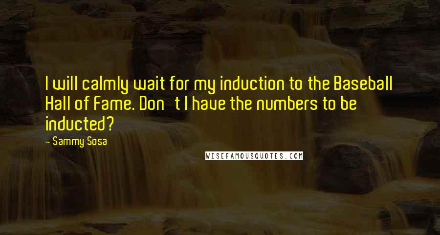 Sammy Sosa quotes: I will calmly wait for my induction to the Baseball Hall of Fame. Don't I have the numbers to be inducted?