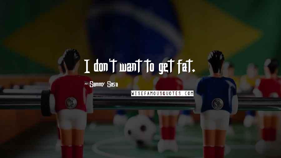 Sammy Sosa quotes: I don't want to get fat.