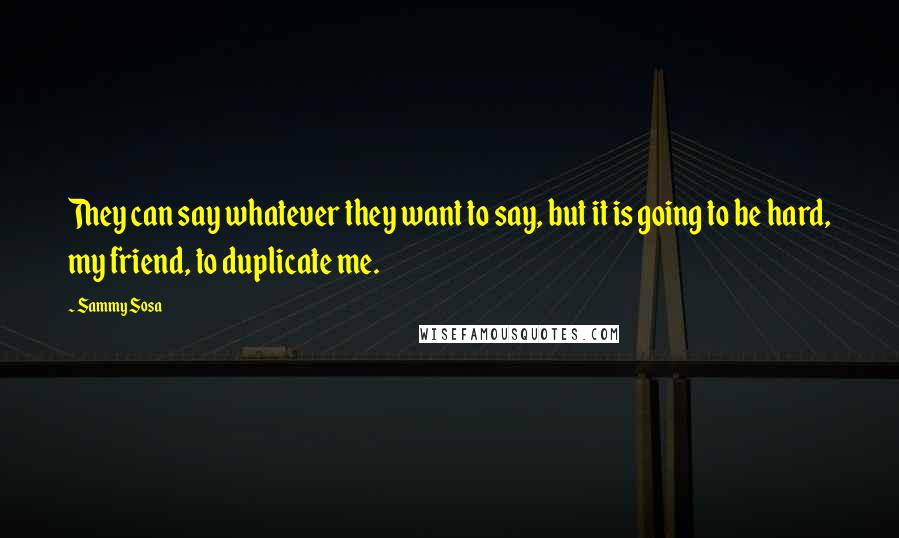 Sammy Sosa quotes: They can say whatever they want to say, but it is going to be hard, my friend, to duplicate me.