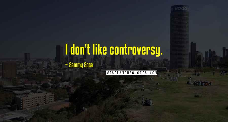 Sammy Sosa quotes: I don't like controversy.