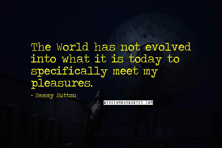 Sammy Sutton quotes: The World has not evolved into what it is today to specifically meet my pleasures.