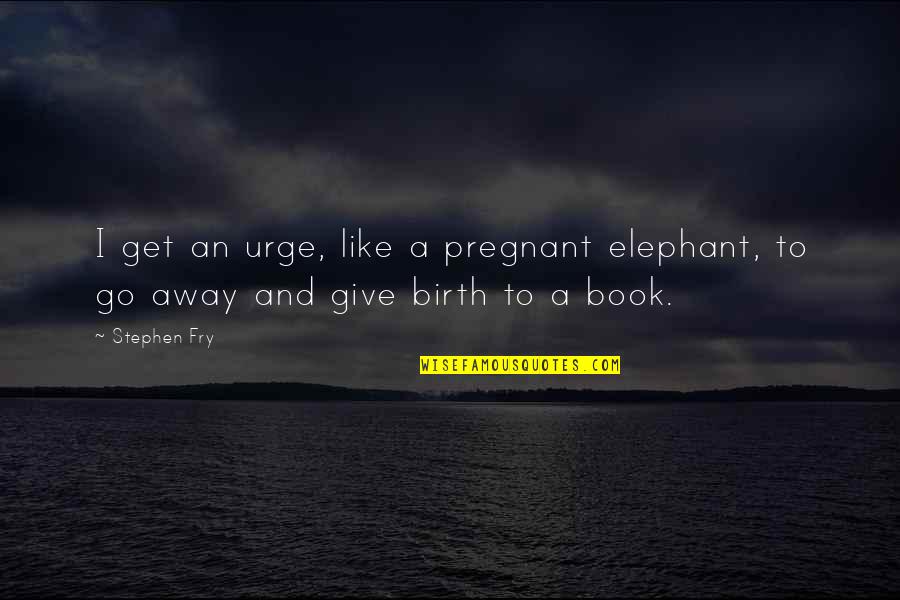 Sammy Swindell Quotes By Stephen Fry: I get an urge, like a pregnant elephant,