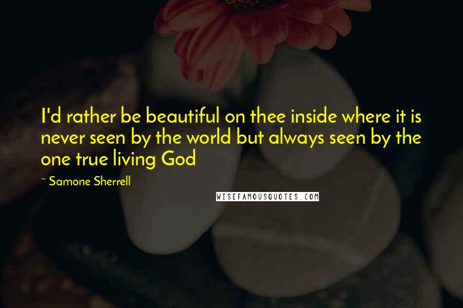 Samone Sherrell quotes: I'd rather be beautiful on thee inside where it is never seen by the world but always seen by the one true living God