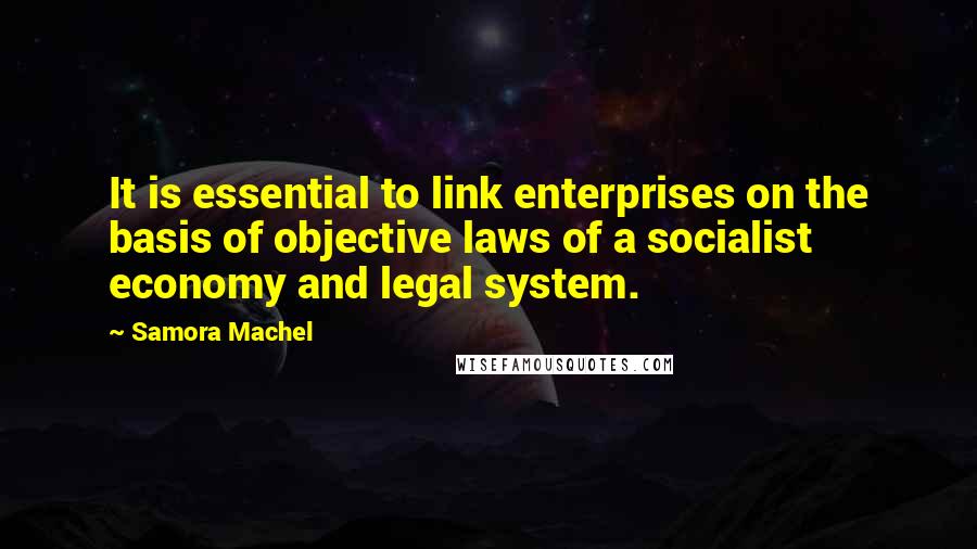 Samora Machel quotes: It is essential to link enterprises on the basis of objective laws of a socialist economy and legal system. Samora Machel quotes: It is essential to link enterprises on the basis of objective laws of a socialist economy and legal system.
