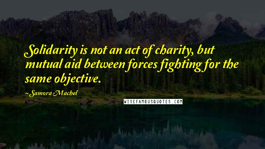 Samora Machel quotes: Solidarity is not an act of charity, but mutual aid between forces fighting for the same objective.