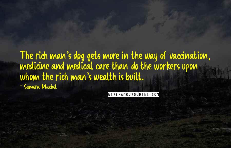 Samora Machel quotes: The rich man's dog gets more in the way of vaccination, medicine and medical care than do the workers upon whom the rich man's wealth is built. Samora Machel quotes: The rich man's dog gets more in the way of vaccination, medicine and medical care than do the workers upon whom the rich man's wealth is built.