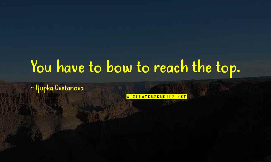 Samoubistvo Lignjoslava Quotes By Ljupka Cvetanova: You have to bow to reach the top. Samoubistvo Lignjoslava Quotes By Ljupka Cvetanova: You have to bow to reach the top.