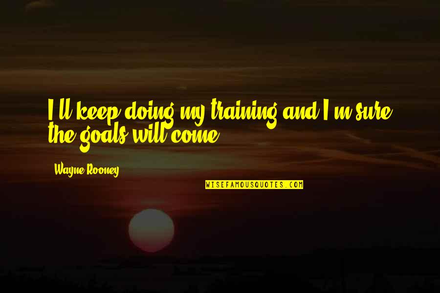 Sampled Quotes By Wayne Rooney: I'll keep doing my training and I'm sure