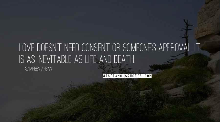 Samreen Ahsan quotes: Love doesn't need consent or someone's approval. It is as inevitable as life and death.