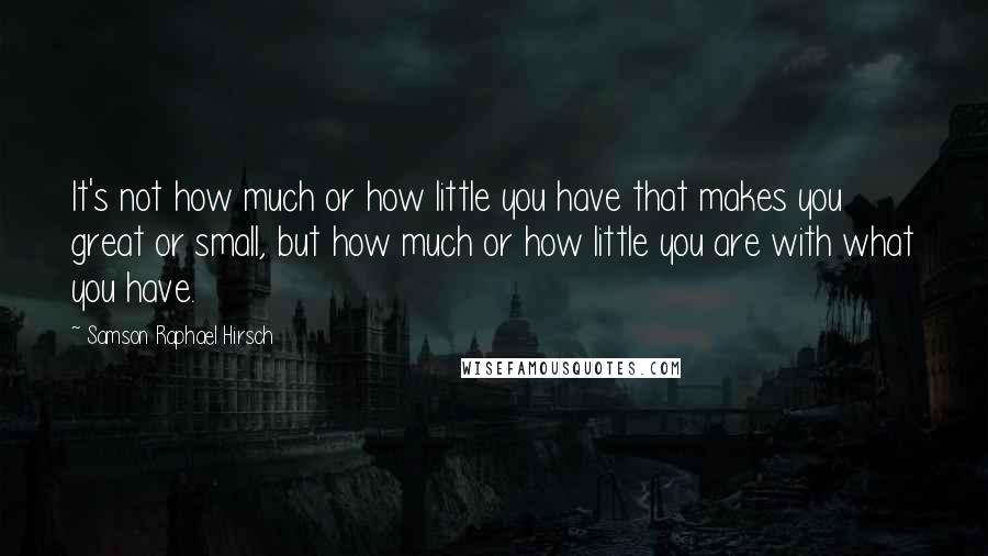 Samson Raphael Hirsch quotes: It's not how much or how little you have that makes you great or small, but how much or how little you are with what you have. Samson Raphael Hirsch quotes: It's not how much or how little you have that makes you great or small, but how much or how little you are with what you have.