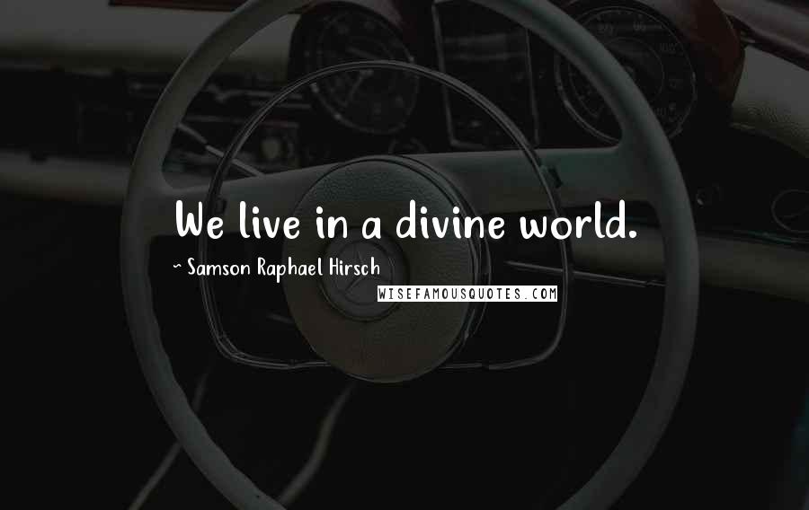 Samson Raphael Hirsch quotes: We live in a divine world.