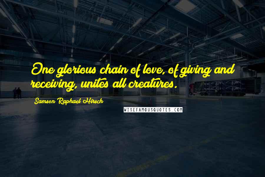Samson Raphael Hirsch quotes: One glorious chain of love, of giving and receiving, unites all creatures. Samson Raphael Hirsch quotes: One glorious chain of love, of giving and receiving, unites all creatures.