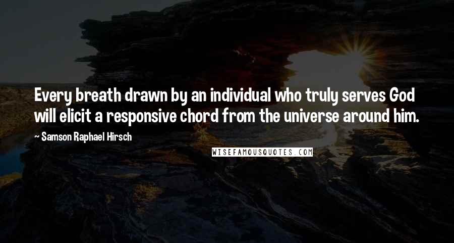 Samson Raphael Hirsch quotes: Every breath drawn by an individual who truly serves God will elicit a responsive chord from the universe around him.
