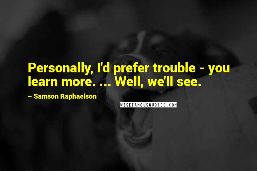 Samson Raphaelson quotes: Personally, I'd prefer trouble - you learn more. ... Well, we'll see.