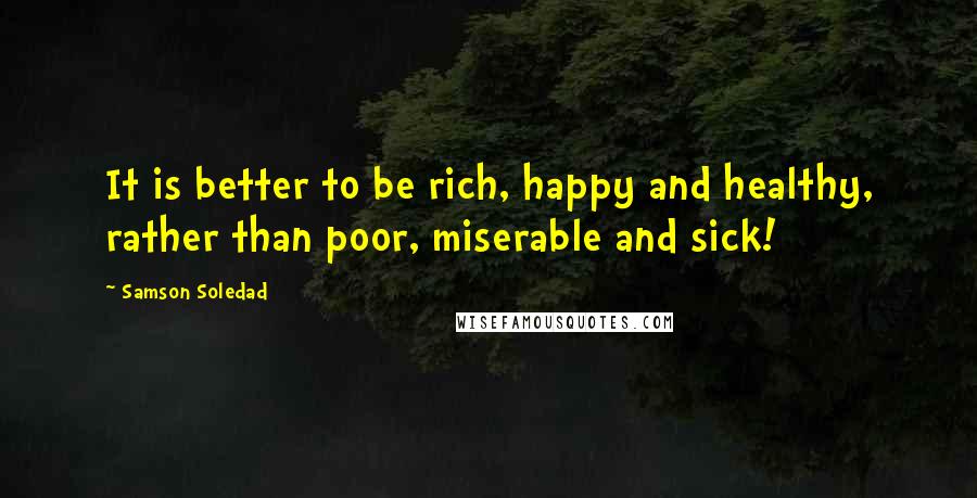 Samson Soledad quotes: It is better to be rich, happy and healthy, rather than poor, miserable and sick!