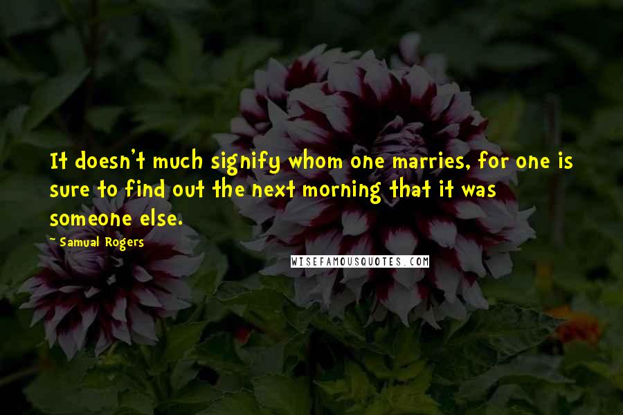 Samual Rogers quotes: It doesn't much signify whom one marries, for one is sure to find out the next morning that it was someone else.