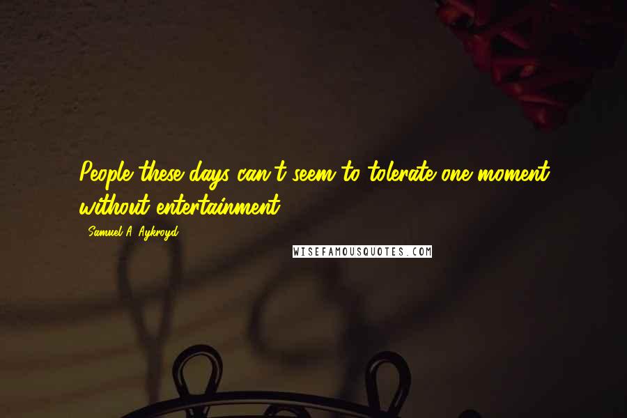 Samuel A. Aykroyd quotes: People these days can't seem to tolerate one moment without entertainment!