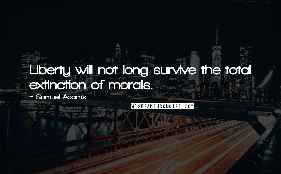 Samuel Adams quotes: Liberty will not long survive the total extinction of morals.