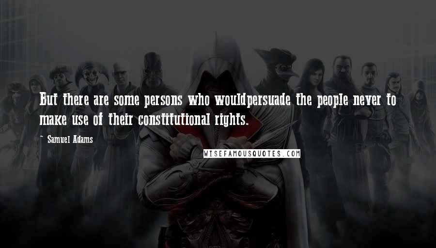 Samuel Adams quotes: But there are some persons who wouldpersuade the people never to make use of their constitutional rights.