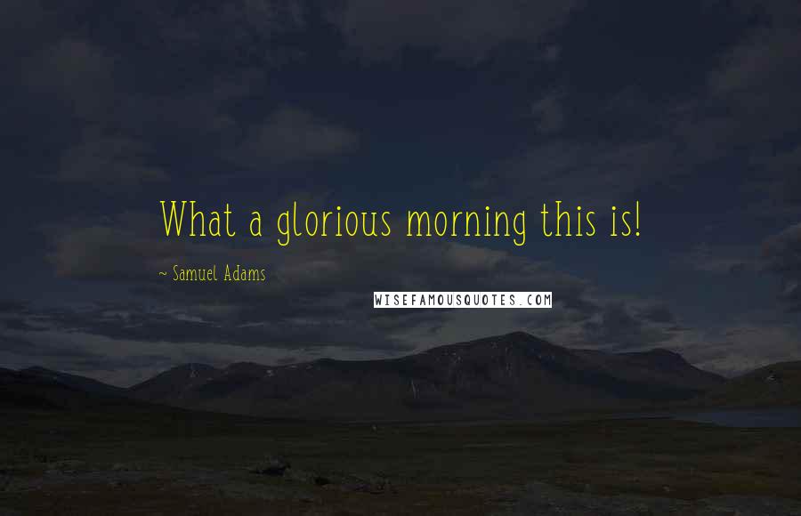 Samuel Adams quotes: What a glorious morning this is!