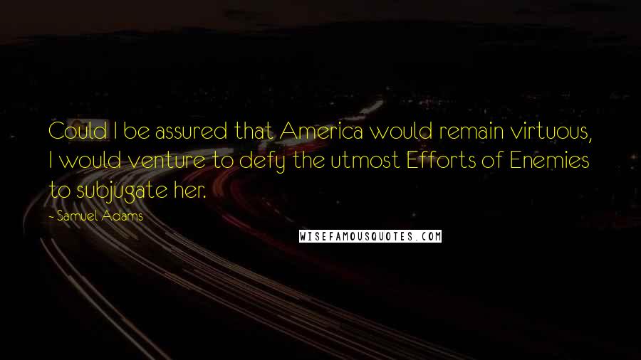 Samuel Adams quotes: Could I be assured that America would remain virtuous, I would venture to defy the utmost Efforts of Enemies to subjugate her.