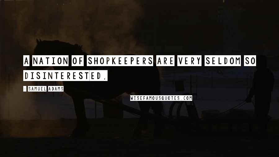 Samuel Adams quotes: A nation of shopkeepers are very seldom so disinterested.