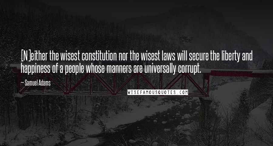 Samuel Adams quotes: [N]either the wisest constitution nor the wisest laws will secure the liberty and happiness of a people whose manners are universally corrupt.