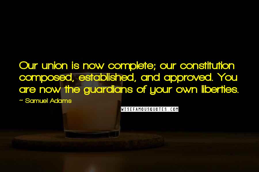 Samuel Adams quotes: Our union is now complete; our constitution composed, established, and approved. You are now the guardians of your own liberties.