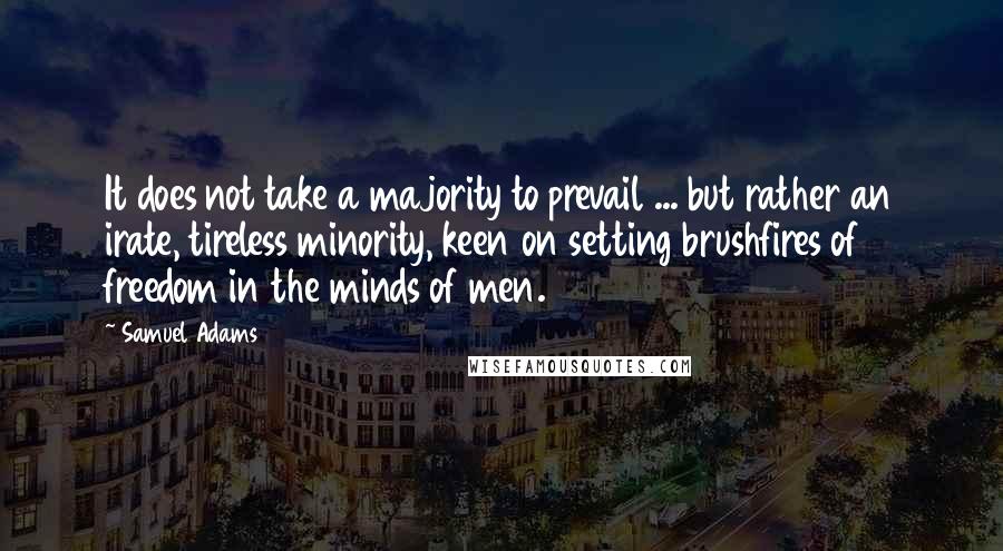 Samuel Adams quotes: It does not take a majority to prevail ... but rather an irate, tireless minority, keen on setting brushfires of freedom in the minds of men.
