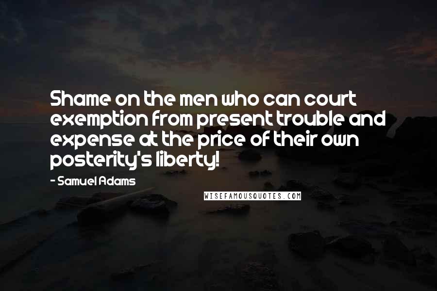 Samuel Adams quotes: Shame on the men who can court exemption from present trouble and expense at the price of their own posterity's liberty!