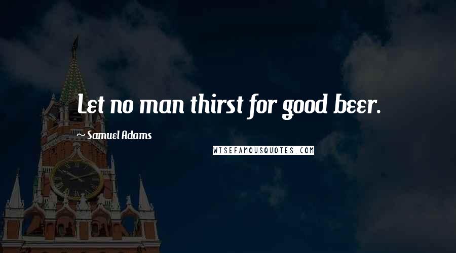 Samuel Adams quotes: Let no man thirst for good beer.