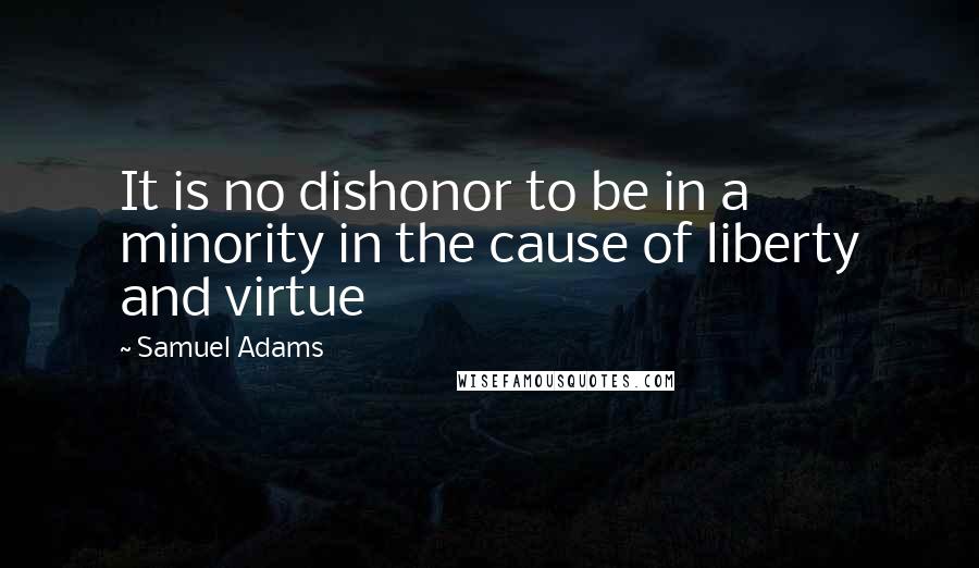 Samuel Adams quotes: It is no dishonor to be in a minority in the cause of liberty and virtue