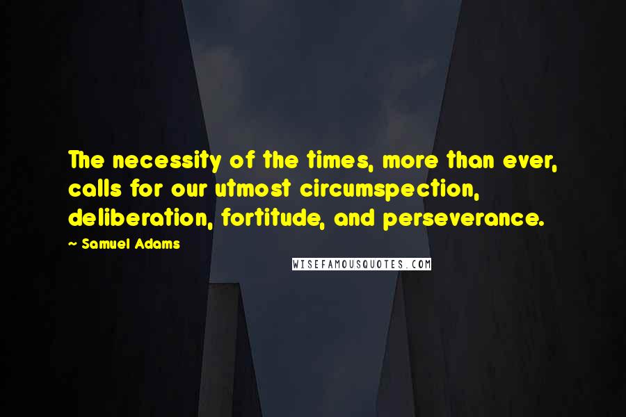Samuel Adams quotes: The necessity of the times, more than ever, calls for our utmost circumspection, deliberation, fortitude, and perseverance.