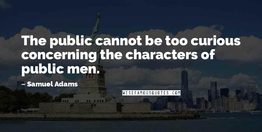 Samuel Adams quotes: The public cannot be too curious concerning the characters of public men.