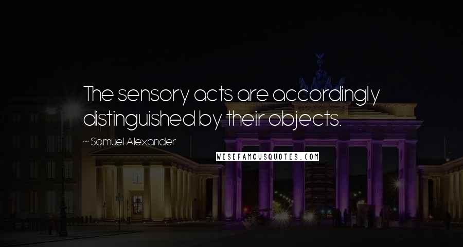 Samuel Alexander quotes: The sensory acts are accordingly distinguished by their objects.