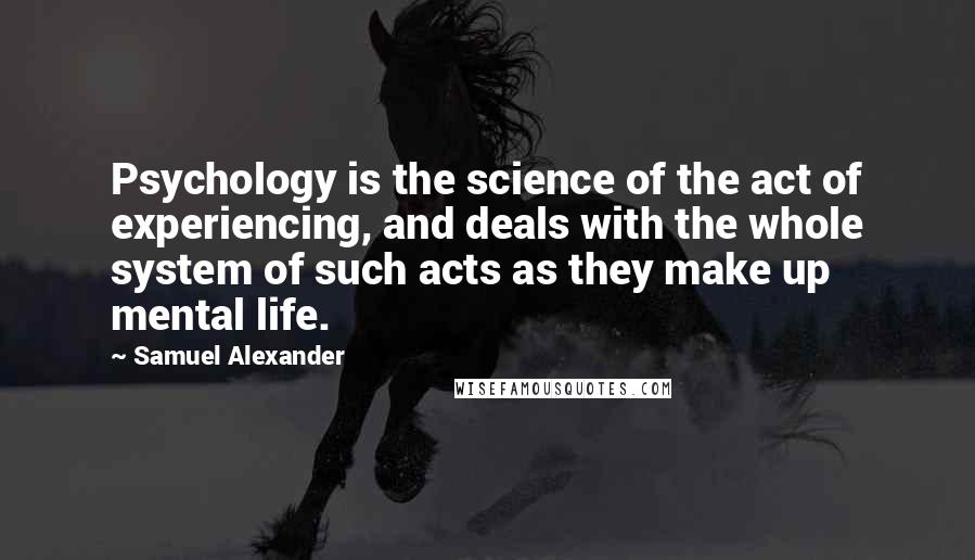 Samuel Alexander quotes: Psychology is the science of the act of experiencing, and deals with the whole system of such acts as they make up mental life.