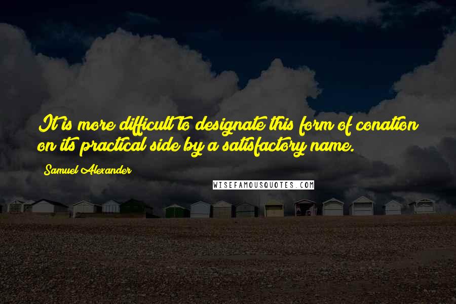 Samuel Alexander quotes: It is more difficult to designate this form of conation on its practical side by a satisfactory name.