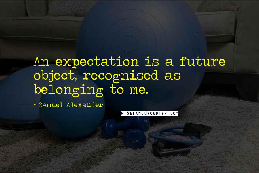Samuel Alexander quotes: An expectation is a future object, recognised as belonging to me.