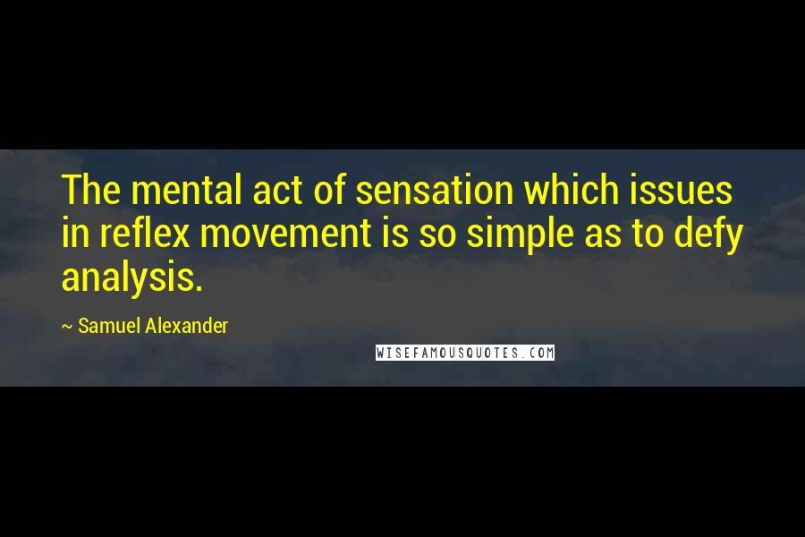 Samuel Alexander quotes: The mental act of sensation which issues in reflex movement is so simple as to defy analysis.