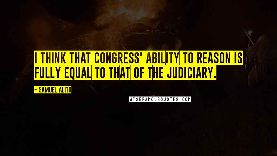 Samuel Alito quotes: I think that Congress' ability to reason is fully equal to that of the judiciary.